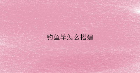 钓鱼竿怎么搭建(钓鱼竿组装使用视频教程)