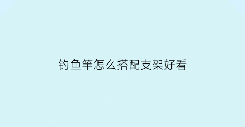 “钓鱼竿怎么搭配支架好看(钓鱼竿怎么搭配支架好看一点)