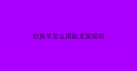 “钓鱼竿怎么搭配支架视频(钓鱼竿怎么搭配支架视频教程)