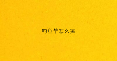 钓鱼竿怎么摔(鱼竿摔了下怎么检查)