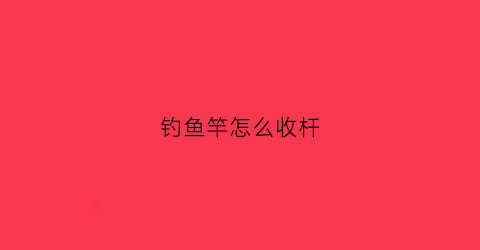 钓鱼竿怎么收杆(钓鱼竿收杆主线怎么办)