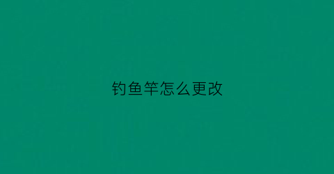 钓鱼竿怎么更改(鱼杆怎么改短)