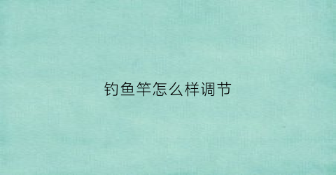 钓鱼竿怎么样调节(鱼竿怎样调漂视频)