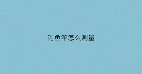钓鱼竿怎么测量(鱼竿怎么测量长度)