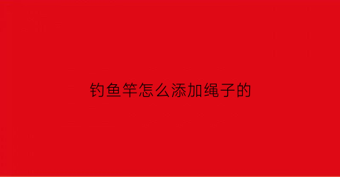 钓鱼竿怎么添加绳子的