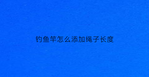 钓鱼竿怎么添加绳子长度