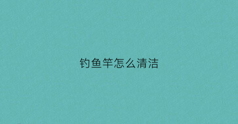 钓鱼竿怎么清洁(鱼杆怎么清洗)
