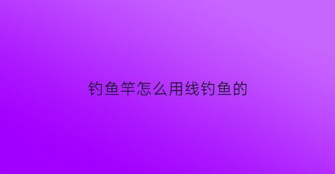 钓鱼竿怎么用线钓鱼的(钓鱼竿怎么用线钓鱼的视频)