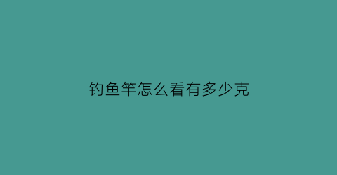 “钓鱼竿怎么看有多少克(怎么看自己的鱼竿是几h的)