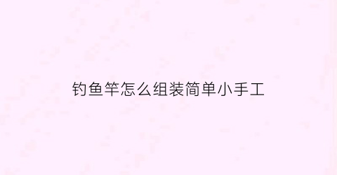 钓鱼竿怎么组装简单小手工(简易钓鱼竿的组装视频)