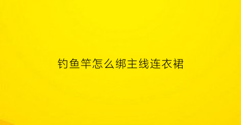 “钓鱼竿怎么绑主线连衣裙(鱼竿绑扎主线)