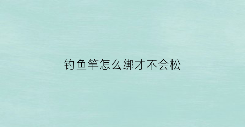 钓鱼竿怎么绑才不会松(钓鱼竿怎么绑才不会松动)
