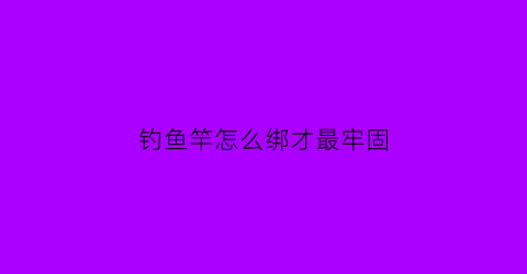 钓鱼竿怎么绑才最牢固(钓鱼怎么绑鱼竿)