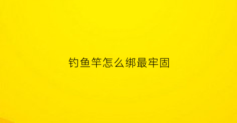 钓鱼竿怎么绑最牢固(鱼竿怎么绑钩视频)