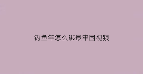 “钓鱼竿怎么绑最牢固视频(鱼竿怎么绑钩视频)