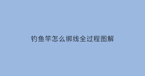 钓鱼竿怎么绑线全过程图解(钓鱼竿怎么绑线全过程图解视频)
