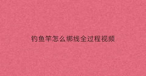 “钓鱼竿怎么绑线全过程视频(钓鱼竿怎么绑线全过程视频讲解)