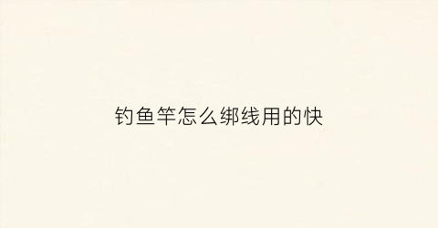 钓鱼竿怎么绑线用的快(钓鱼鱼竿怎么绑线)
