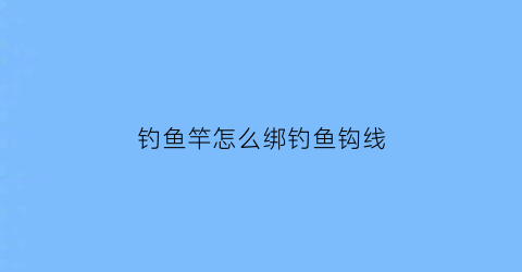 钓鱼竿怎么绑钓鱼钩线(钓鱼竿绑线视频教程)