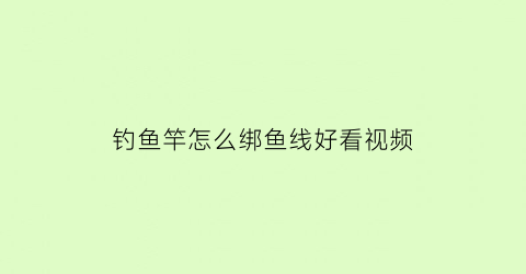 钓鱼竿怎么绑鱼线好看视频(钓鱼竿怎么绑鱼线视频教程)