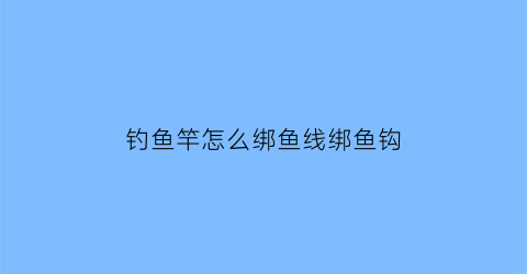 钓鱼竿怎么绑鱼线绑鱼钩