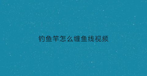 钓鱼竿怎么缠鱼线视频(钓鱼竿的线怎么缠)