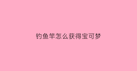 钓鱼竿怎么获得宝可梦(精灵宝可梦钓竿哪里获得)