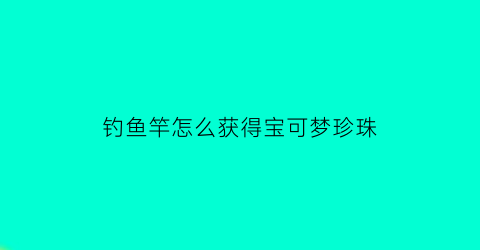 钓鱼竿怎么获得宝可梦珍珠(宝可梦怎么钓鱼拿鱼竿)