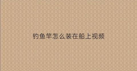 钓鱼竿怎么装在船上视频(钓鱼竿怎么装在船上视频教程)