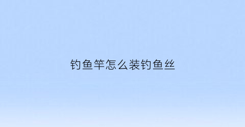 钓鱼竿怎么装钓鱼丝(钓鱼竿安装一步一步视频)