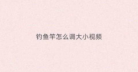 钓鱼竿怎么调大小视频(鱼竿调大好还是小好)