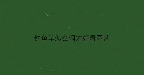 钓鱼竿怎么调才好看图片(钓鱼竿怎么调节)
