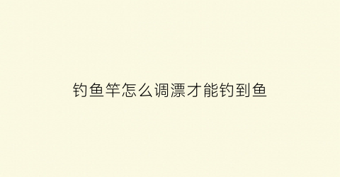 “钓鱼竿怎么调漂才能钓到鱼(钓鱼竿怎么调漂才能钓到鱼呢)