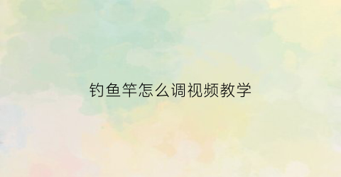 钓鱼竿怎么调视频教学(鱼竿调试视频教程)