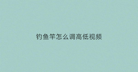 钓鱼竿怎么调高低视频(钓鱼竿怎么调高低视频讲解)