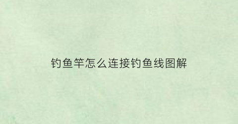 钓鱼竿怎么连接钓鱼线图解(钓鱼竿怎么连接钓鱼线图解)