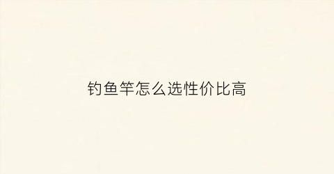 钓鱼竿怎么选性价比高(钓鱼竿怎么选性价比高的)