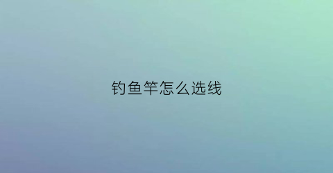 钓鱼竿怎么选线(钓鱼竿怎么选线型)