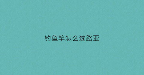 钓鱼竿怎么选路亚(路亚竿怎样选)