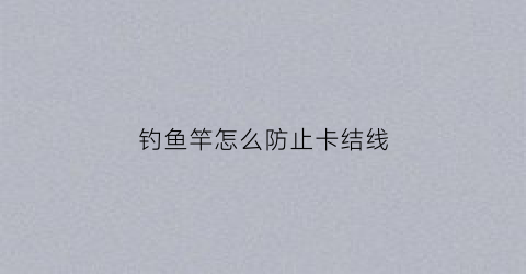 钓鱼竿怎么防止卡结线(钓鱼竿怎么防止卡结线的方法)