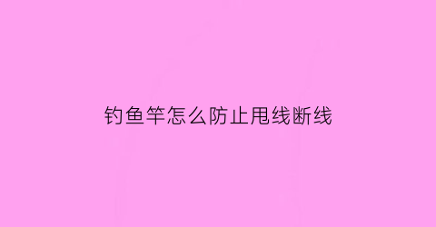 “钓鱼竿怎么防止甩线断线(怎么防止鱼竿拖下水)