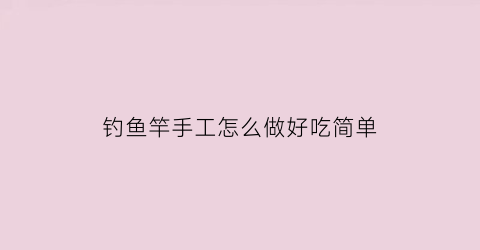 “钓鱼竿手工怎么做好吃简单(钓鱼竿手工怎么做好吃简单又好看)