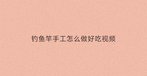 “钓鱼竿手工怎么做好吃视频(钓鱼竿手工怎么做好吃视频教程)