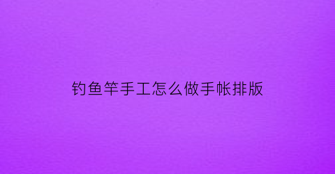 钓鱼竿手工怎么做手帐排版(钓鱼竿手工怎么做手帐排版图片)