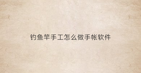 “钓鱼竿手工怎么做手帐软件(纯手工鱼竿制作过程视频)