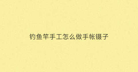 钓鱼竿手工怎么做手帐镊子(简单的钓鱼竿怎么做视频)