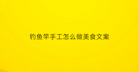 钓鱼竿手工怎么做美食文案(手工制作钓鱼竿视频)