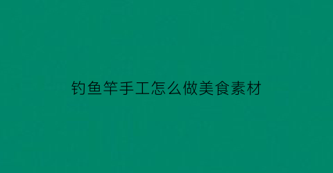 “钓鱼竿手工怎么做美食素材(简易的钓鱼竿的制作过程)