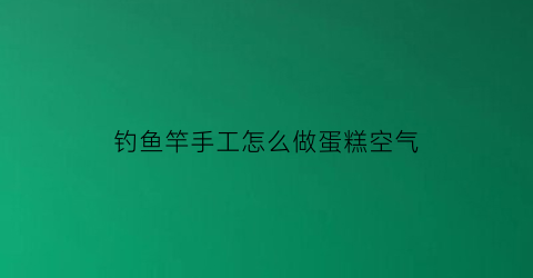 钓鱼竿手工怎么做蛋糕空气
