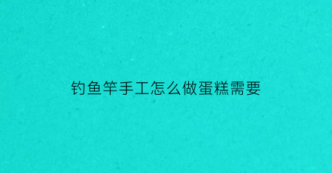 钓鱼竿手工怎么做蛋糕需要